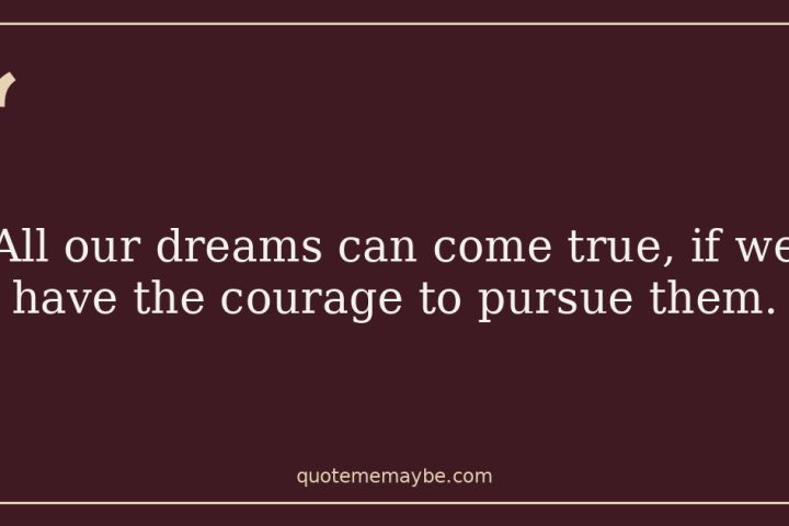 All our dreams can come true, if we have the courage to pursue them.