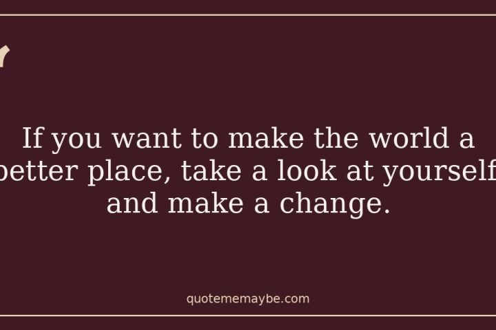 If you want to make the world a better place, take a look at yourself, and make a change.
