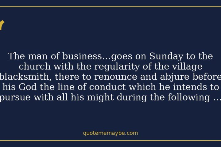 “The man of business…goes on Sunday to the church with the regularity of the village blacksmith, there to renounce and abjure before his God the line of conduct which he intends to pursue with all his might during the following week.”