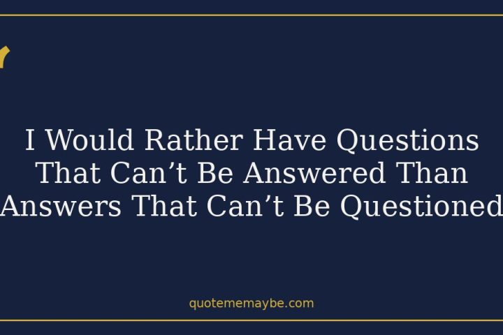 I Would Rather Have Questions That Can’t Be Answered Than Answers That Can’t Be Questioned