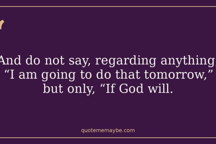 And do not say, regarding anything, “I am going to do that tomorrow,” but only, “If God will.”