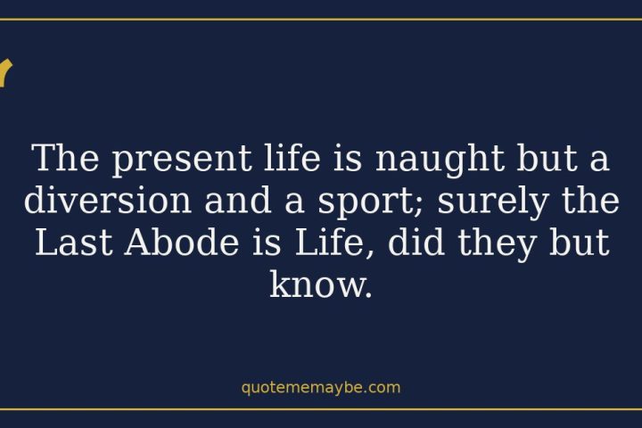 The present life is naught but a diversion and a sport; surely the Last Abode is Life, did they but know.