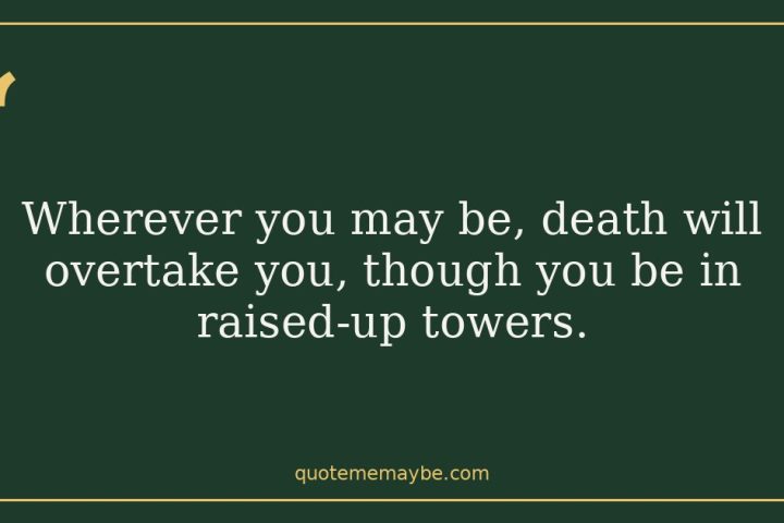 Wherever you may be, death will overtake you, though you be in raised-up towers.