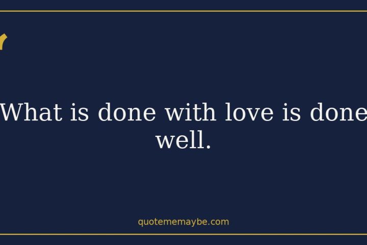What is done with love is done well.