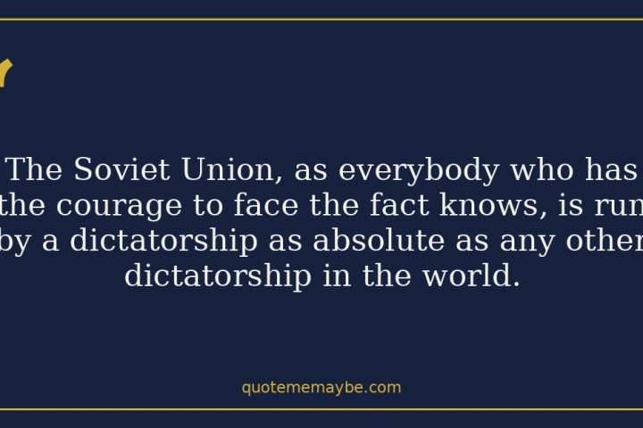 “The Soviet Union, as everybody who has the courage to face the fact knows, is run by a dictatorship as absolute as any other dictatorship in the world.”