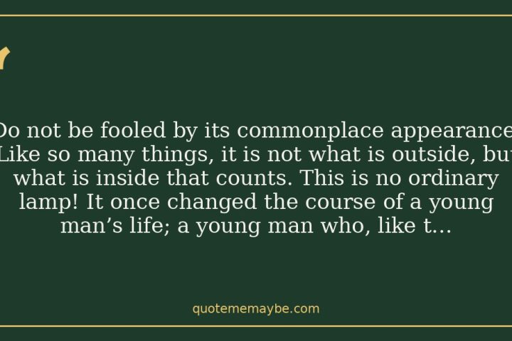 “Do not be fooled by its commonplace appearance. Like so many things, it is not what is outside, but what is inside that counts. This is no ordinary lamp! It once changed the course of a young man’s life; a young man who, like this lamp, was more than what he seemed: a diamond in the rough.”