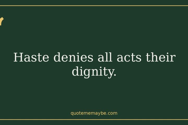 “Haste denies all acts their dignity.”