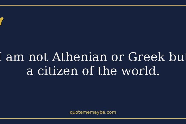 “I am not Athenian or Greek but a citizen of the world.”