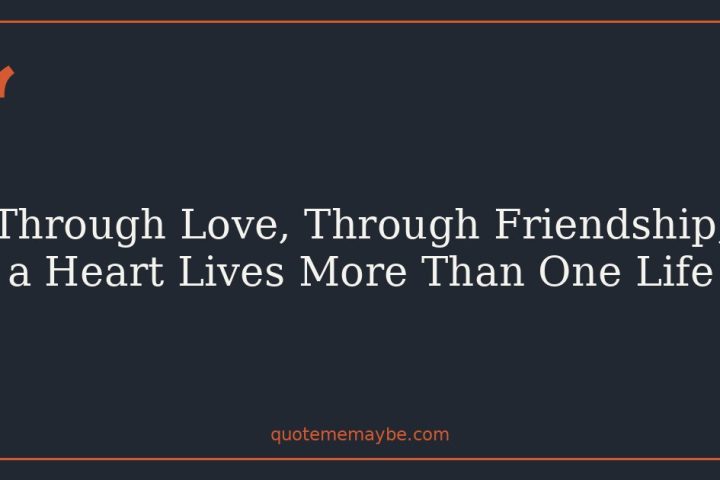 Through Love, Through Friendship, a Heart Lives More Than One Life