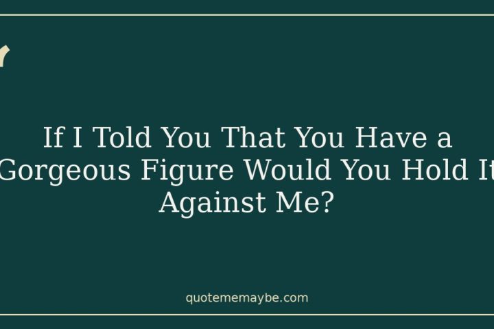 If I Told You That You Have a Gorgeous Figure Would You Hold It Against Me?