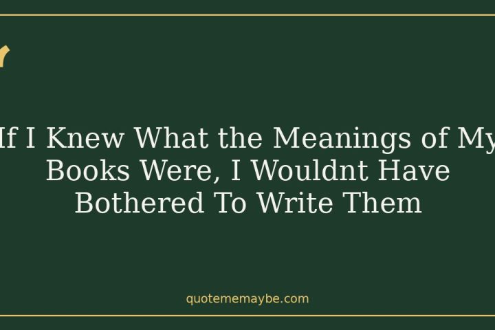 If I Knew What the Meanings of My Books Were, I Wouldnt Have Bothered To Write Them