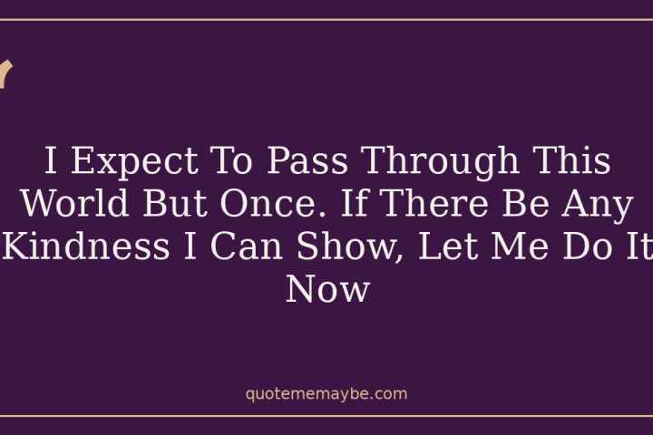 I Expect To Pass Through This World But Once. If There Be Any Kindness I Can Show, Let Me Do It Now
