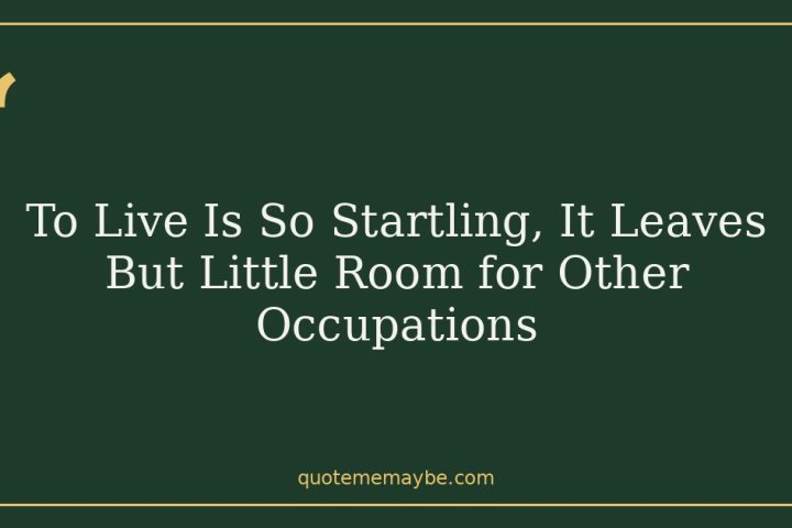 To Live Is So Startling, It Leaves But Little Room for Other Occupations