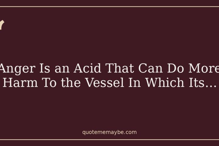 Anger Is an Acid That Can Do More Harm To the Vessel In Which Its…
