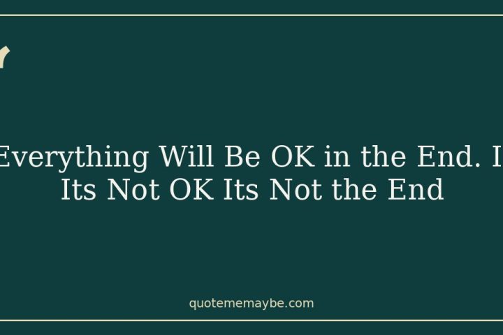 Everything Will Be OK in the End. If Its Not OK Its Not the End