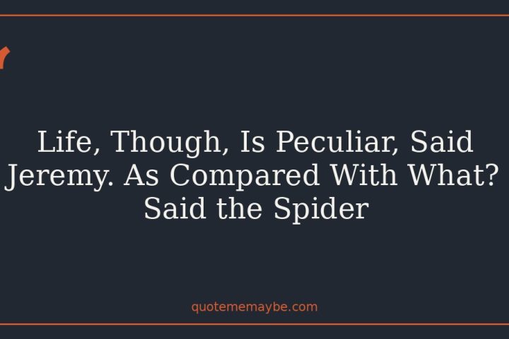 Life, Though, Is Peculiar, Said Jeremy. As Compared With What? Said the Spider