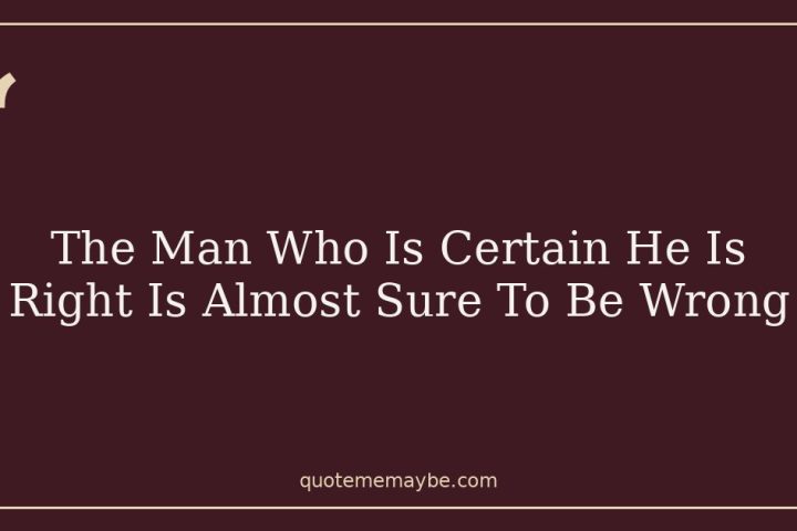 The Man Who Is Certain He Is Right Is Almost Sure To Be Wrong