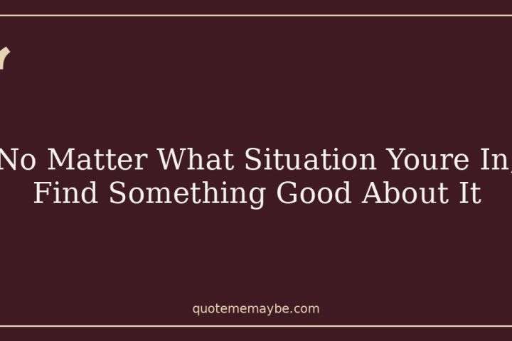 No Matter What Situation Youre In, Find Something Good About It