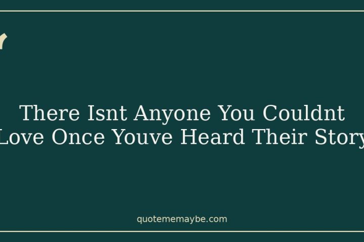 There Isnt Anyone You Couldnt Love Once Youve Heard Their Story