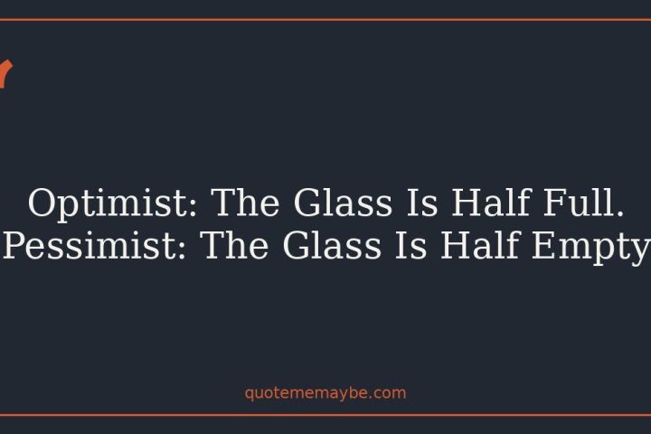 Optimist: The Glass Is Half Full. Pessimist: The Glass Is Half Empty