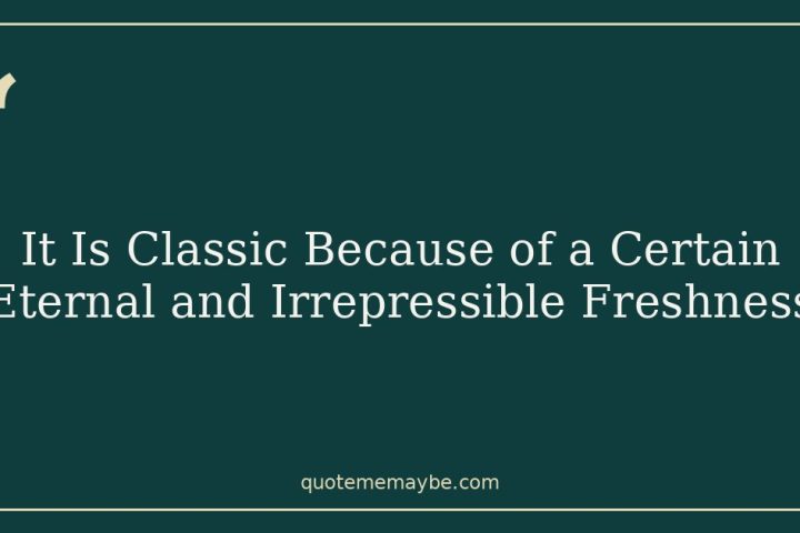 It Is Classic Because of a Certain Eternal and Irrepressible Freshness