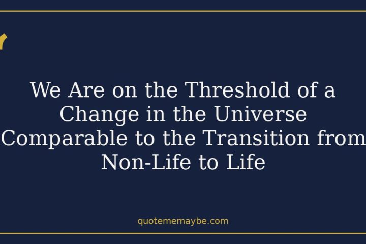 We Are on the Threshold of a Change in the Universe Comparable to the Transition from Non-Life to Life