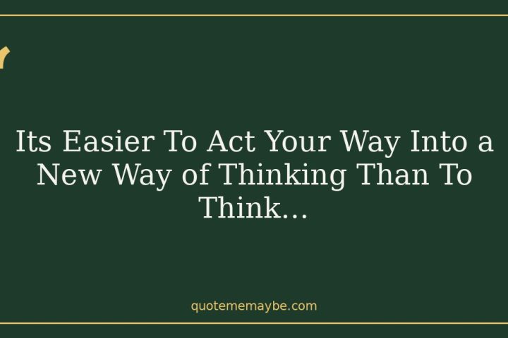 Its Easier To Act Your Way Into a New Way of Thinking Than To Think…
