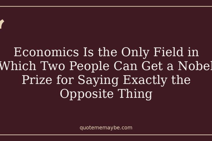Economics Is the Only Field in Which Two People Can Get a Nobel Prize for Saying Exactly the Opposite Thing