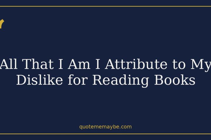 All That I Am I Attribute to My Dislike for Reading Books