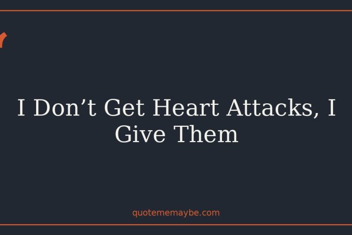 I Don’t Get Heart Attacks, I Give Them